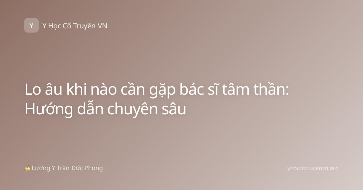 Lo âu khi nào cần gặp bác sĩ tâm thần: Hướng dẫn chuyên sâu