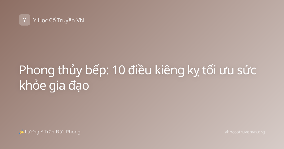 Phong thủy bếp: 10 điều kiêng kỵ tối ưu sức khỏe gia đạo